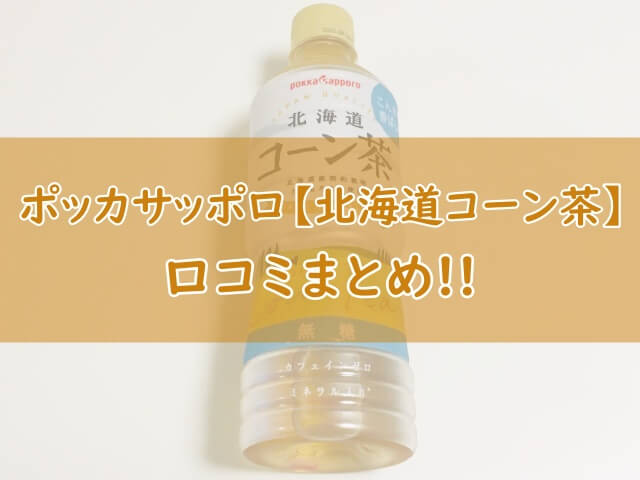 ポッカサッポロ 北海道コーン茶 飲んでみた 口コミ おいしい まずい や販売店情報も おちゃらいふ