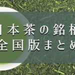 【保存版】日本茶銘柄一覧と味わいの特徴を徹底分析！